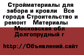 Стройматериалы для забора и кровли - Все города Строительство и ремонт » Материалы   . Московская обл.,Долгопрудный г.